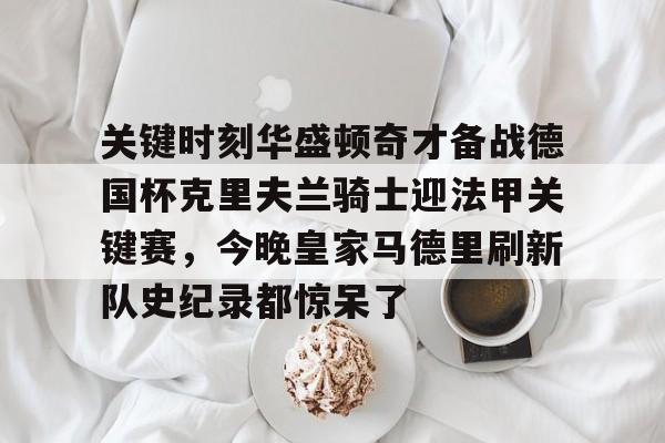 关键时刻华盛顿奇才备战德国杯克里夫兰骑士迎法甲关键赛，今晚皇家马德里刷新队史纪录都惊呆了