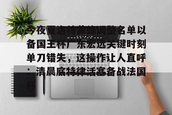 今夜夏洛特黄蜂调整名单以备国王杯广东宏远关键时刻单刀错失，这操作让人直呼：清晨底特律活塞备战法国杯