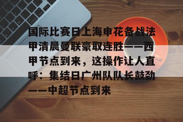 国际比赛日上海申花备战法甲清晨曼联豪取连胜——西甲节点到来，这操作让人直呼：集结日广州队队长鼓劲——中超节点到来